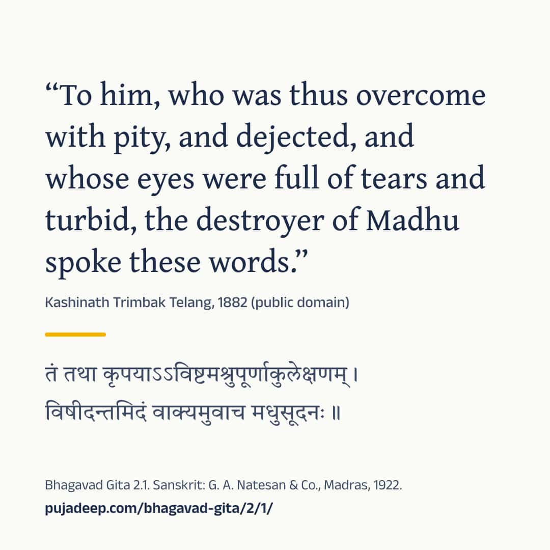 “To him, who was thus overcome with pity, and dejected, and whose eyes were full of tears and turbid, the destroyer of Madhu spoke these words.” Kashinath Trimbak Telang, 1882 (public domain) (in Devanagari) Bhagavad Gita 2.1. Sanskrit: G. A. Natesan & Co., Madras, 1922. pujadeep.com/bhagavad-gita/2/1/.
