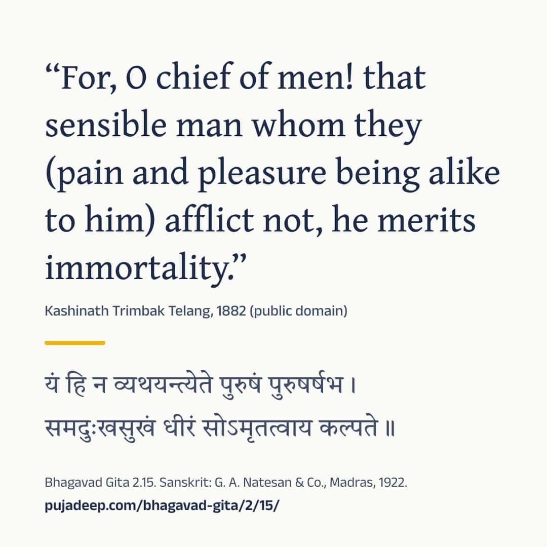 “For, O chief of men! that sensible man whom they (pain and pleasure being alike to him) afflict not, he merits immortality.” Kashinath Trimbak Telang, 1882 (public domain) (in Devanagari) Bhagavad Gita 2.15. Sanskrit: G. A. Natesan & Co., Madras, 1922. pujadeep.com/bhagavad-gita/2/15/.
