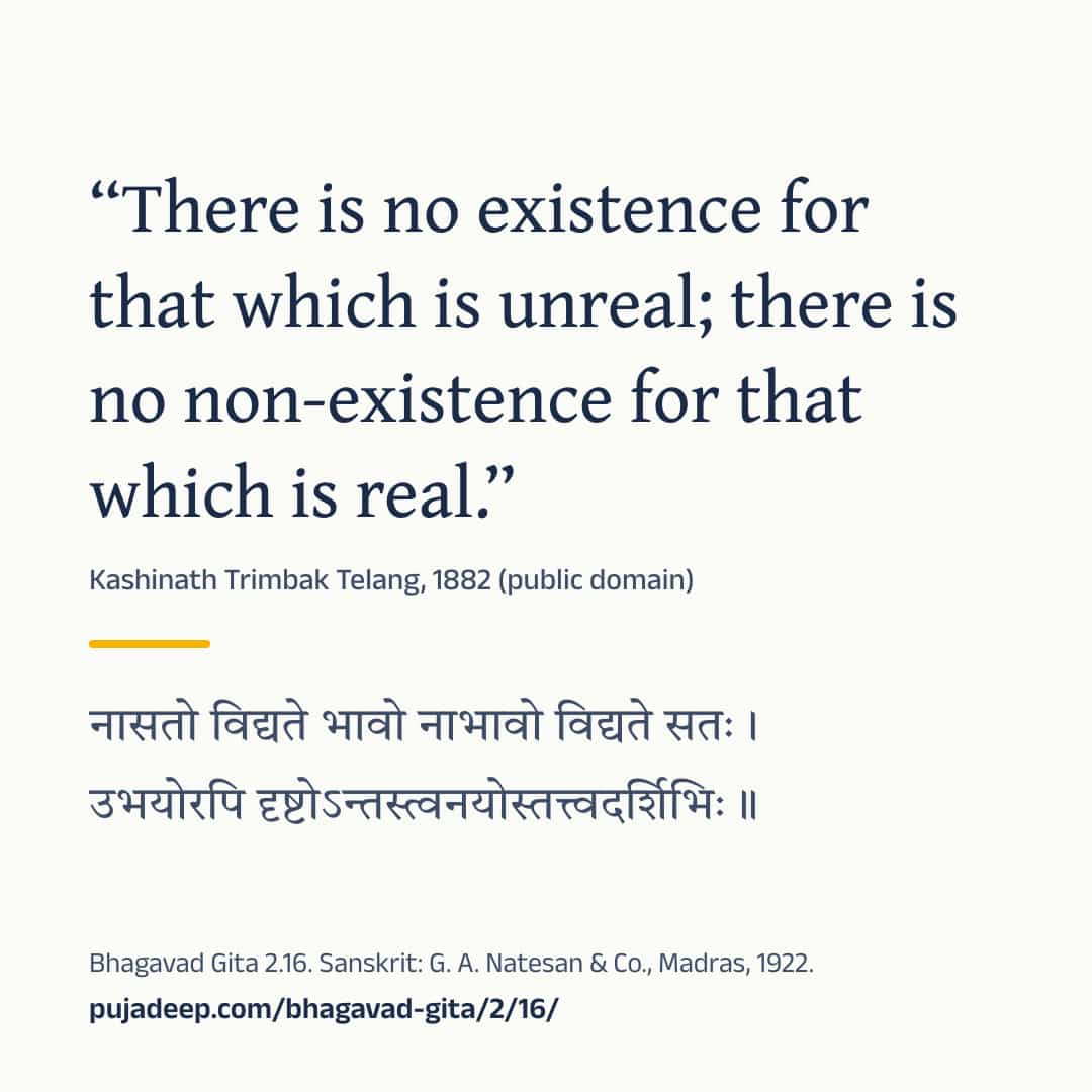 “There is no existence for that which is unreal; there is no non-existence for that which is real.” Kashinath Trimbak Telang, 1882 (public domain) (in Devanagari) Bhagavad Gita 2.16. Sanskrit: G. A. Natesan & Co., Madras, 1922. pujadeep.com/bhagavad-gita/2/16/.