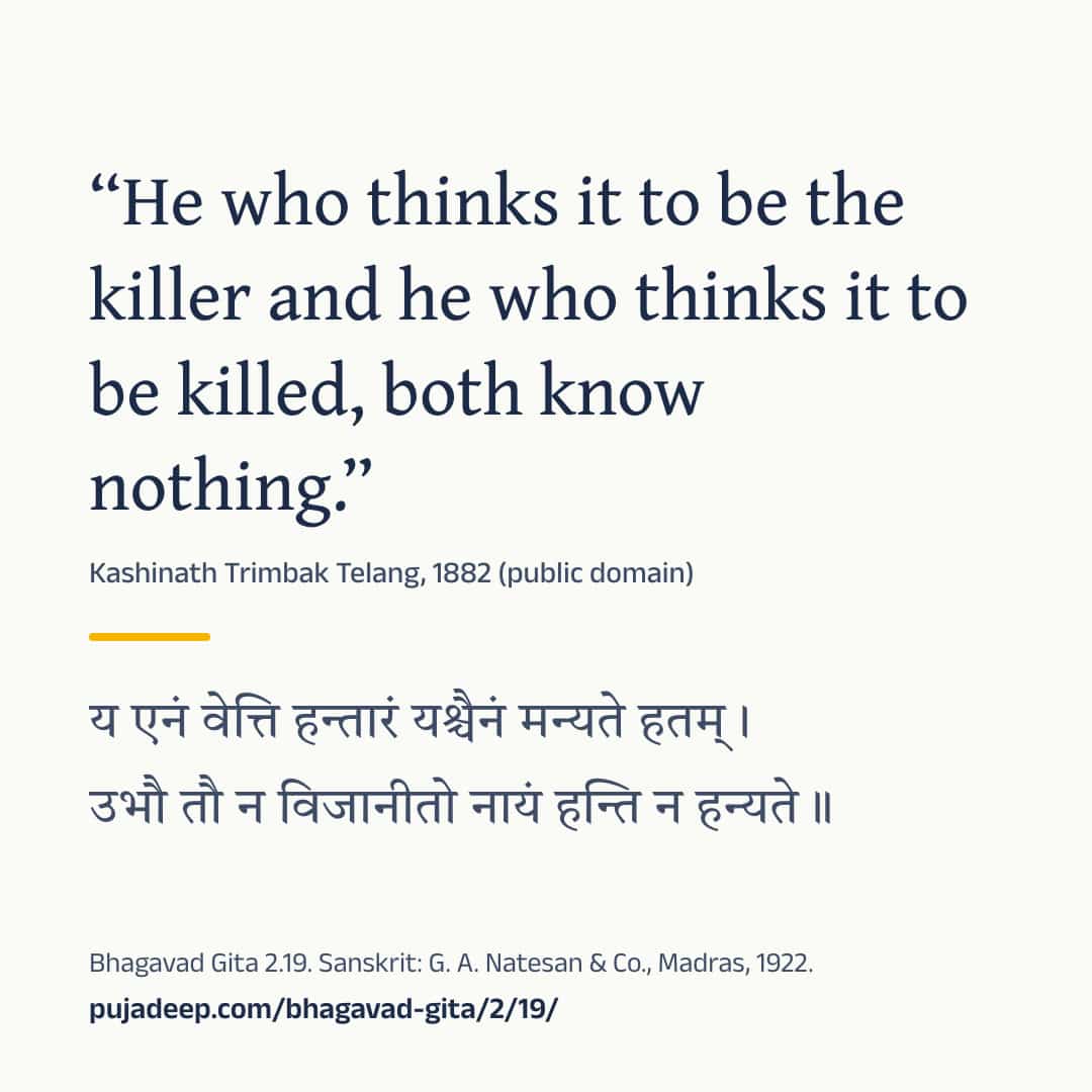 “He who thinks it to be the killer and he who thinks it to be killed, both know nothing.” Kashinath Trimbak Telang, 1882 (public domain) (in Devanagari) Bhagavad Gita 2.19. Sanskrit: G. A. Natesan & Co., Madras, 1922. pujadeep.com/bhagavad-gita/2/19/.