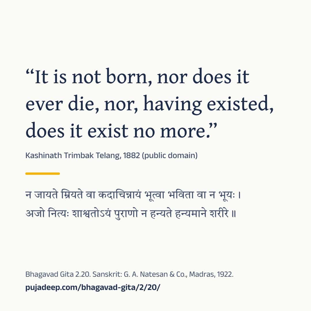 “It is not born, nor does it ever die, nor, having existed, does it exist no more.” Kashinath Trimbak Telang, 1882 (public domain) (in Devanagari) Bhagavad Gita 2.20. Sanskrit: G. A. Natesan & Co., Madras, 1922. pujadeep.com/bhagavad-gita/2/20/.