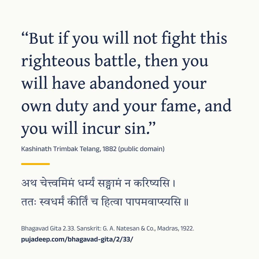 “But if you will not fight this righteous battle, then you will have abandoned your own duty and your fame, and you will incur sin.” Kashinath Trimbak Telang, 1882 (public domain) (in Devanagari) Bhagavad Gita 2.33. Sanskrit: G. A. Natesan & Co., Madras, 1922. pujadeep.com/bhagavad-gita/2/33/.