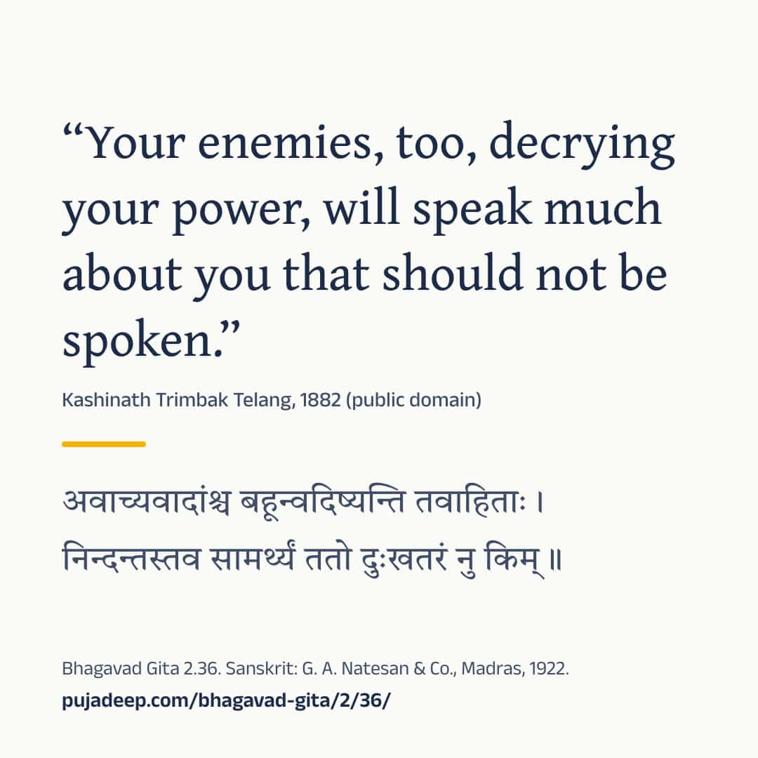“Your enemies, too, decrying your power, will speak much about you that should not be spoken.” Kashinath Trimbak Telang, 1882 (public domain) (in Devanagari) Bhagavad Gita 2.36. Sanskrit: G. A. Natesan & Co., Madras, 1922. pujadeep.com/bhagavad-gita/2/36/.