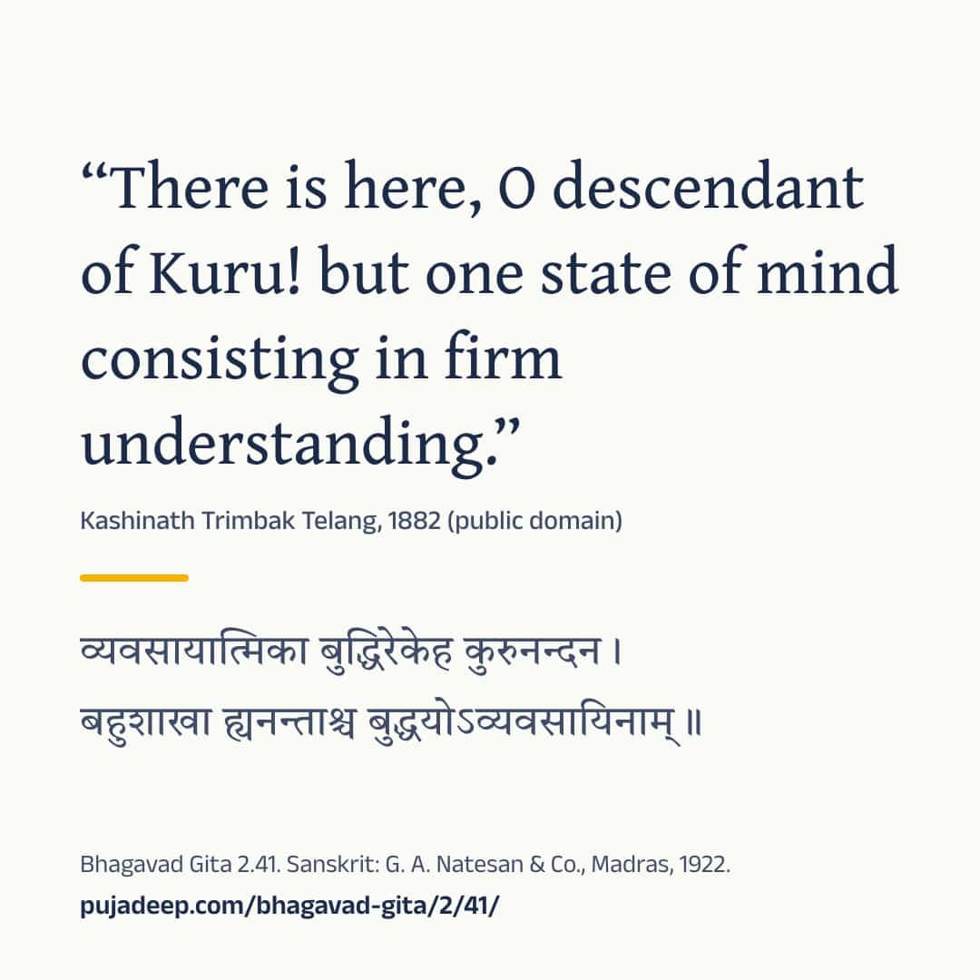 “There is here, O descendant of Kuru! but one state of mind consisting in firm understanding.” Kashinath Trimbak Telang, 1882 (public domain) (in Devanagari) Bhagavad Gita 2.41. Sanskrit: G. A. Natesan & Co., Madras, 1922. pujadeep.com/bhagavad-gita/2/41/.