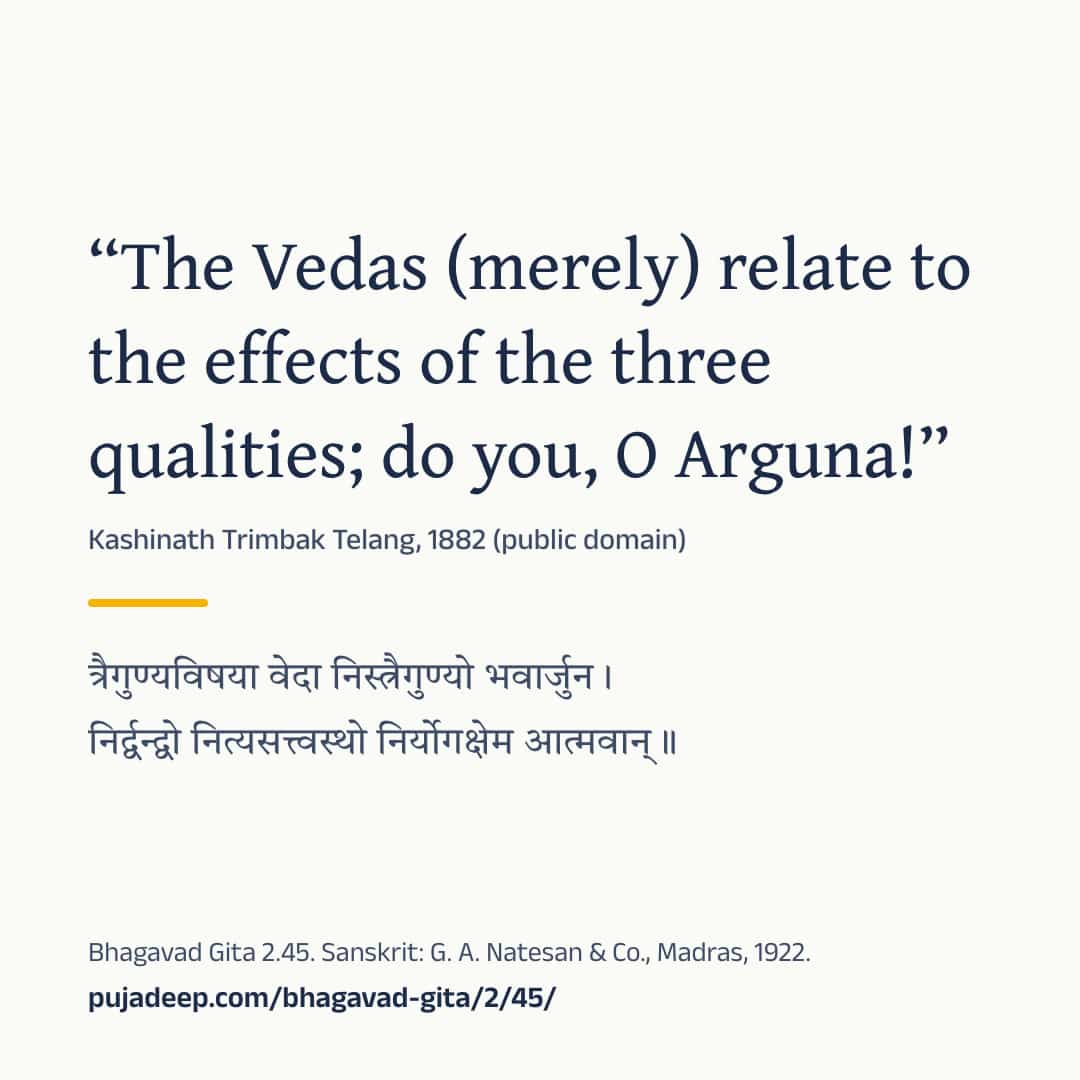 “The Vedas (merely) relate to the effects of the three qualities; do you, O Arguna!” Kashinath Trimbak Telang, 1882 (public domain) (in Devanagari) Bhagavad Gita 2.45. Sanskrit: G. A. Natesan & Co., Madras, 1922. pujadeep.com/bhagavad-gita/2/45/.